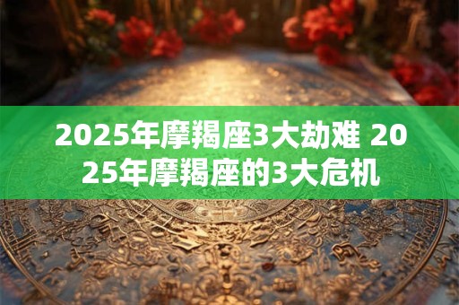 2025年摩羯座3大劫难 2025年摩羯座的3大危机