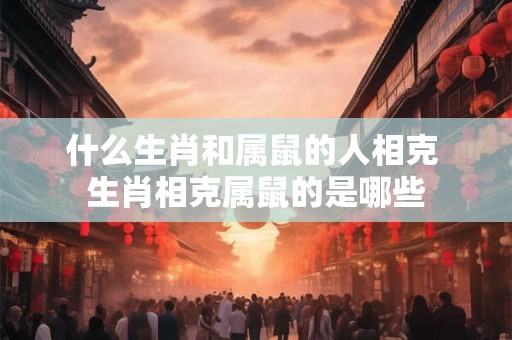 什么生肖和属鼠的人相克 生肖相克属鼠的是哪些 什么生肖和属鼠的人相克 生肖相克属鼠的是哪些