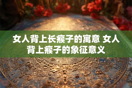 女人背上长瘊子的寓意 女人背上瘊子的象征意义