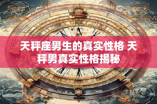 天秤座男生的真实性格 天秤男真实性格揭秘