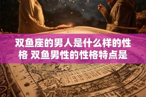 双鱼座的男人是什么样的性格 双鱼男性的性格特点是什么
