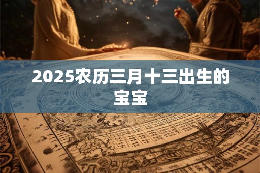 2025农历三月十三出生的宝宝