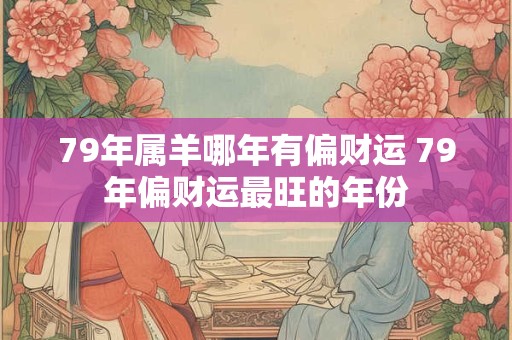 79年属羊哪年有偏财运 79年偏财运最旺的年份