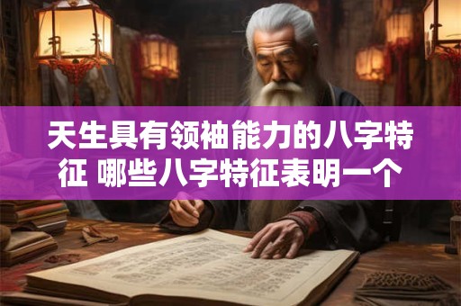 天生具有领袖能力的八字特征 哪些八字特征表明一个人天生有领袖能力
