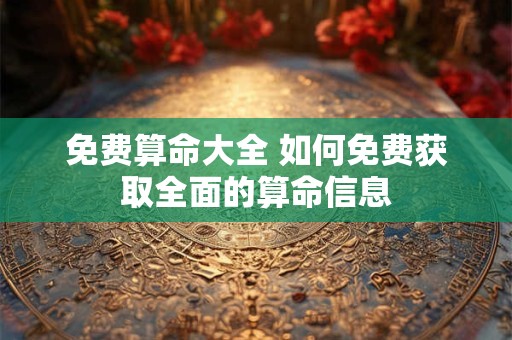 免费算命大全 如何免费获取全面的算命信息