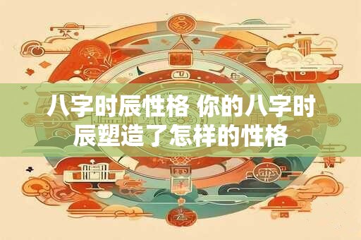 八字时辰性格 你的八字时辰塑造了怎样的性格