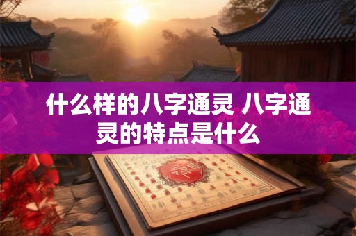 什么样的八字通灵 八字通灵的特点是什么