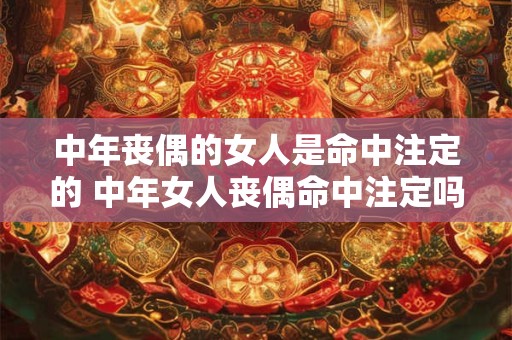 中年丧偶的女人是命中注定的 中年女人丧偶命中注定吗