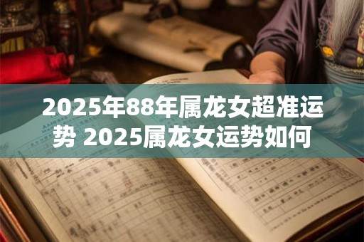 2025年88年属龙女超准运势 2025属龙女运势如何