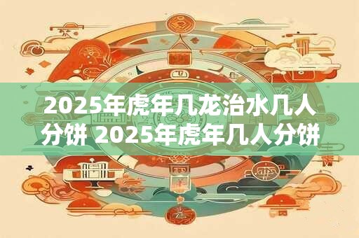 2025年虎年几龙治水几人分饼 2025年虎年几人分饼