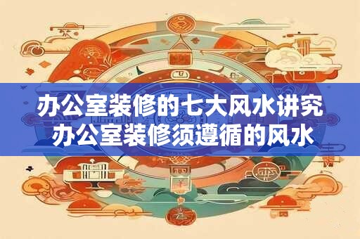 办公室装修的七大风水讲究 办公室装修须遵循的风水讲究