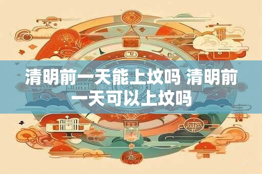 清明前一天能上坟吗 清明前一天可以上坟吗
