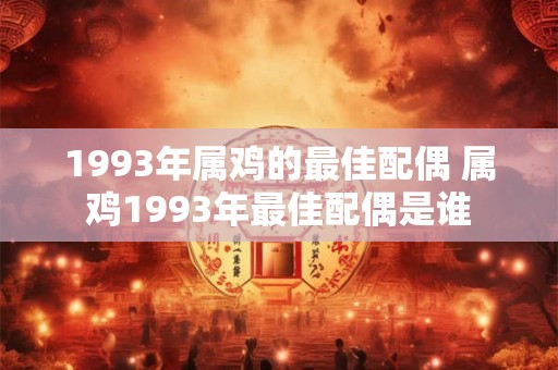 1993年属鸡的最佳配偶 属鸡1993年最佳配偶是谁
