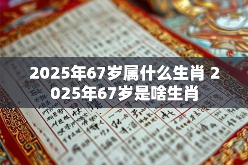 2025年67岁属什么生肖 2025年67岁是啥生肖