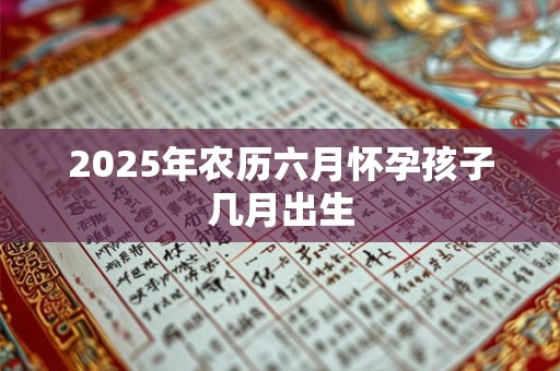 2025年农历六月怀孕孩子几月出生