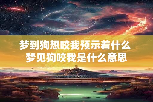 梦到狗想咬我预示着什么 梦见狗咬我是什么意思
