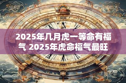 2025年几月虎一等命有福气 2025年虎命福气最旺