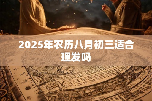 2025年农历八月初三适合理发吗