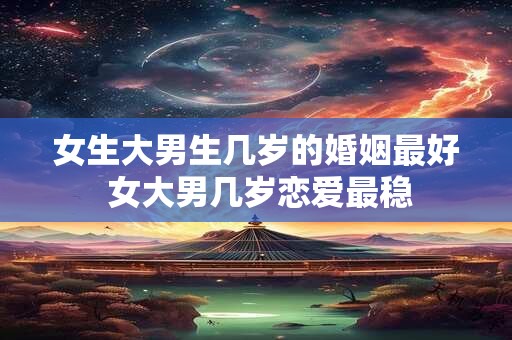 女生大男生几岁的婚姻最好 女大男几岁恋爱最稳