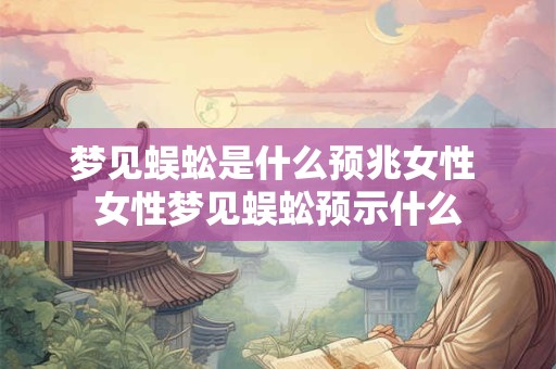 梦见蜈蚣是什么预兆女性 女性梦见蜈蚣预示什么