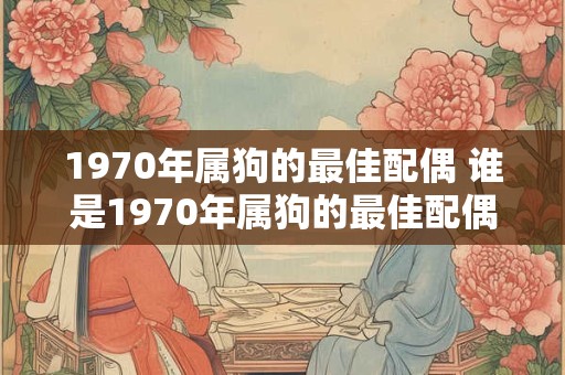 1970年属狗的最佳配偶 谁是1970年属狗的最佳配偶