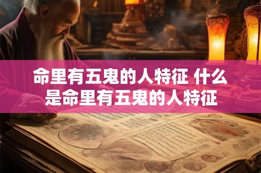 命里有五鬼的人特征 什么是命里有五鬼的人特征
