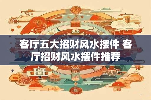客厅五大招财风水摆件 客厅招财风水摆件推荐