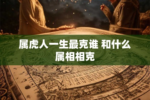 属虎人一生最克谁 和什么属相相克