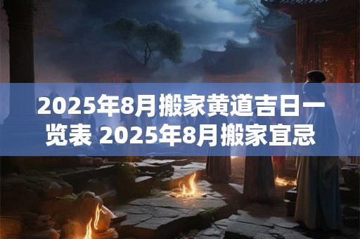 2025年8月搬家黄道吉日一览表 2025年8月搬家宜忌一览表
