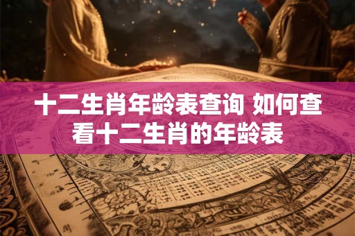 十二生肖年龄表查询 如何查看十二生肖的年龄表