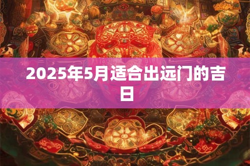 2025年5月适合出远门的吉日