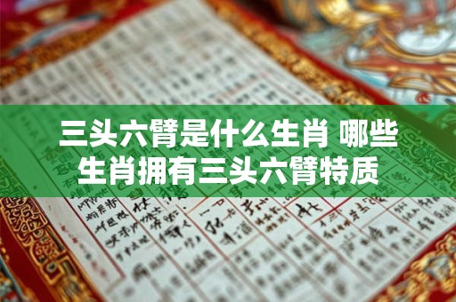 三头六臂是什么生肖 哪些生肖拥有三头六臂特质
