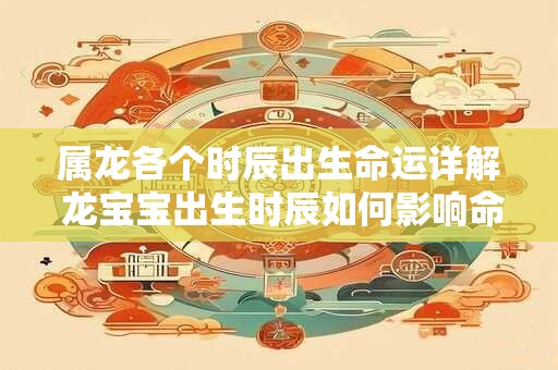 属龙各个时辰出生命运详解 龙宝宝出生时辰如何影响命运