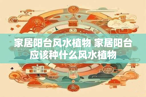 家居阳台风水植物 家居阳台应该种什么风水植物