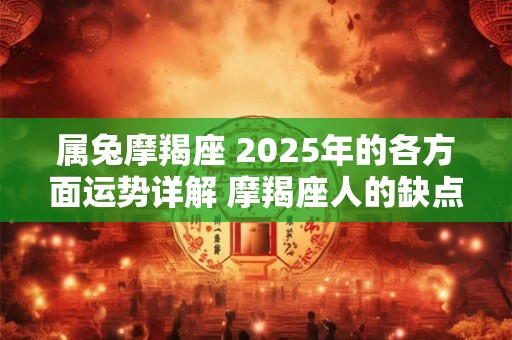 属兔摩羯座 2025年的各方面运势详解 摩羯座人的缺点