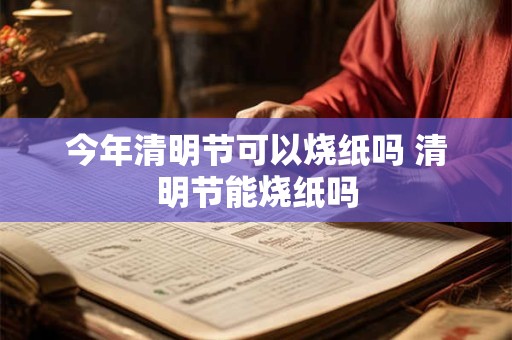 今年清明节可以烧纸吗 清明节能烧纸吗
