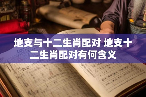 地支与十二生肖配对 地支十二生肖配对有何含义