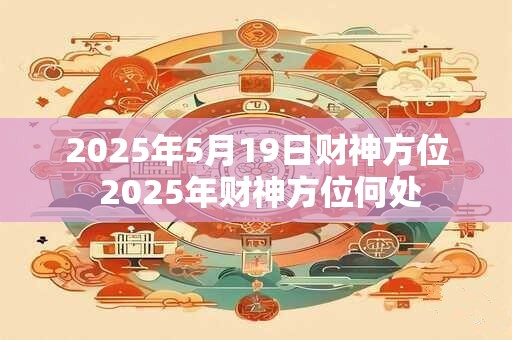 2025年5月19日财神方位 2025年财神方位何处
