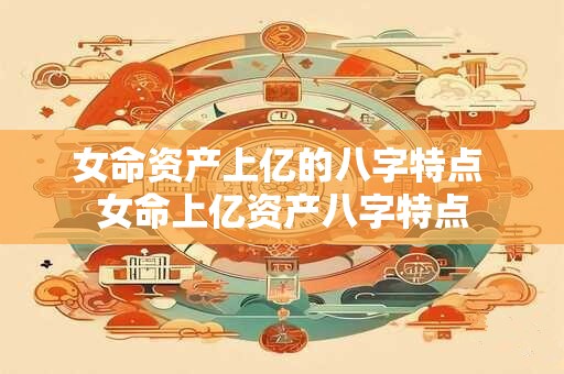 女命资产上亿的八字特点 女命上亿资产八字特点 女命资产上亿的八字特点 女命上亿资产八字特点