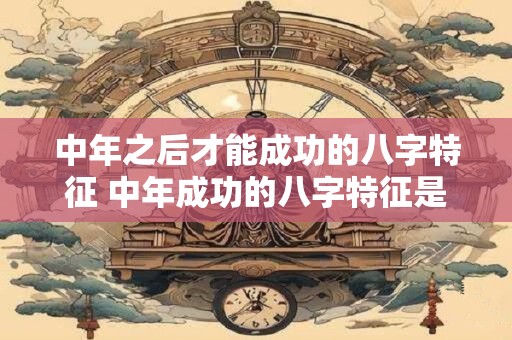 中年之后才能成功的八字特征 中年成功的八字特征是什么