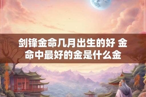 剑锋金命几月出生的好 金命中最好的金是什么金