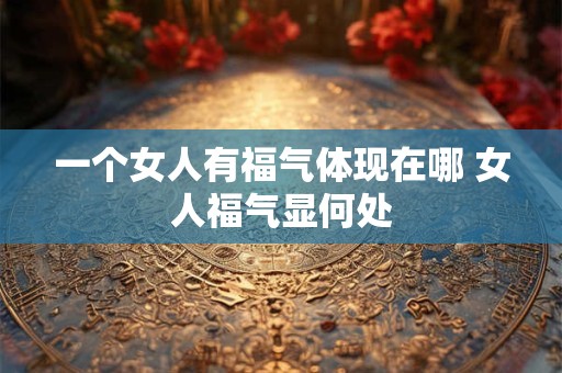 一个女人有福气体现在哪 女人福气显何处