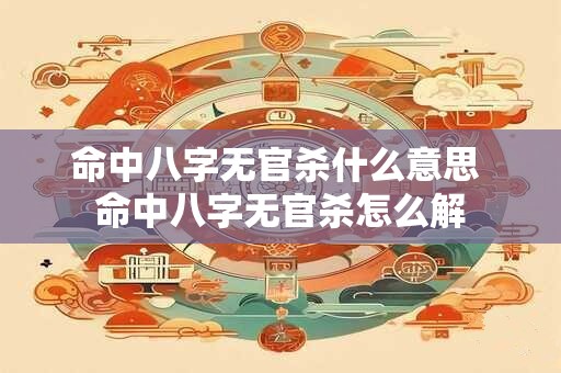 命中八字无官杀什么意思 命中八字无官杀怎么解