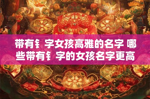 带有钅字女孩高雅的名字 哪些带有钅字的女孩名字更高雅