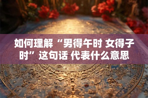 如何理解“男得午时 女得子时”这句话 代表什么意思