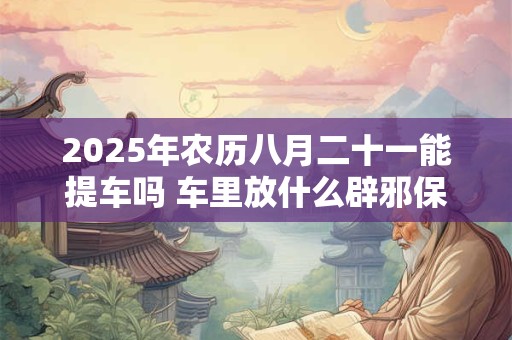 2026年农历八月二十一能提车吗 车里放什么辟邪保平安