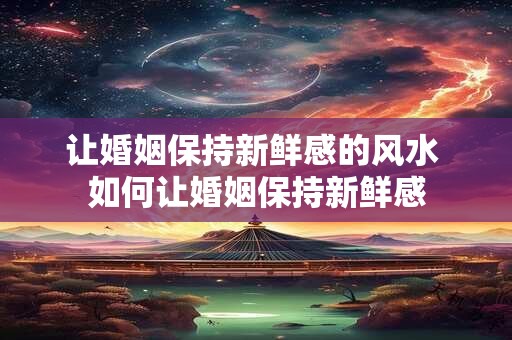 让婚姻保持新鲜感的风水 如何让婚姻保持新鲜感