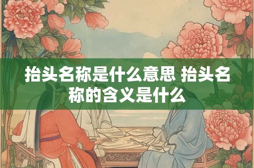 抬头名称是什么意思 抬头名称的含义是什么