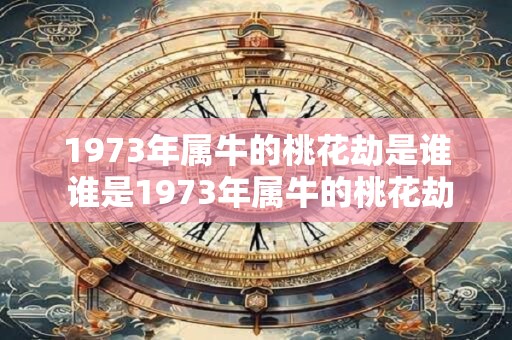 1973年属牛的桃花劫是谁 谁是1973年属牛的桃花劫