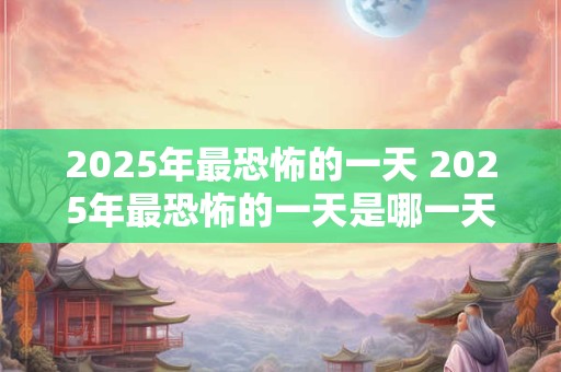 2025年最恐怖的一天 2025年最恐怖的一天是哪一天
